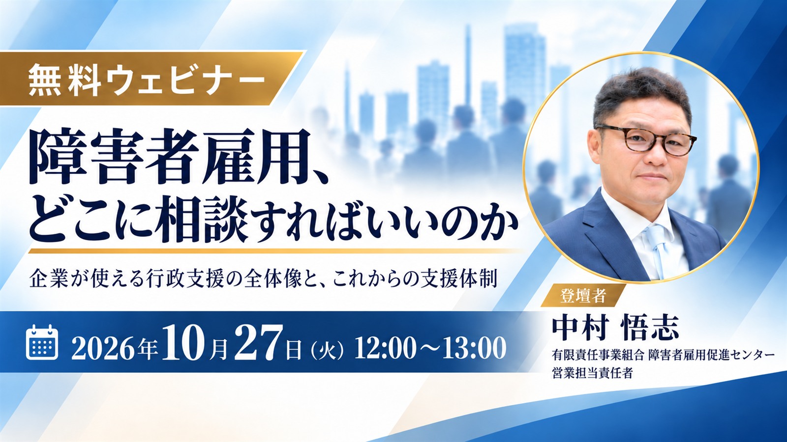 障害者雇用、どこに相談すればいいのか｜企業が使える行政支援の全体像と、これからの支援体制｜2026年10月27日(火)12:00〜13:00 オンライン配信・参加無料｜登壇者 中村悟志（有限責任事業組合 障害者雇用促進センター 営業担当責任者）｜主催 障害者雇用促進センター